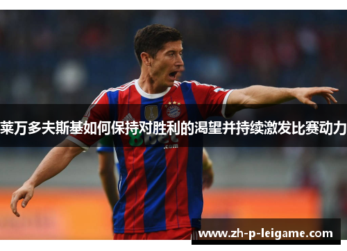 莱万多夫斯基如何保持对胜利的渴望并持续激发比赛动力 莱万多夫斯基如何保持对胜利的渴望并持续激发比赛动力