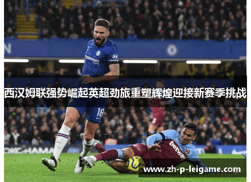 西汉姆联强势崛起英超劲旅重塑辉煌迎接新赛季挑战