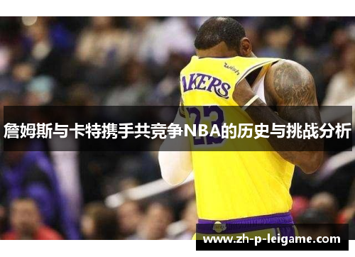 詹姆斯与卡特携手共竞争NBA的历史与挑战分析 詹姆斯与卡特携手共竞争NBA的历史与挑战分析