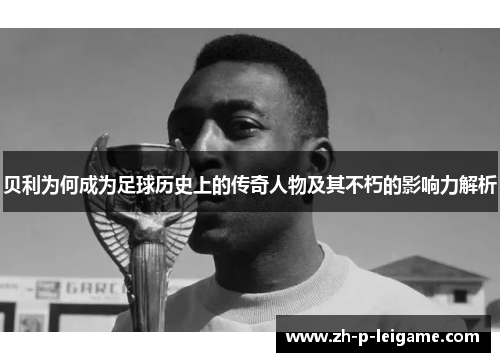 贝利为何成为足球历史上的传奇人物及其不朽的影响力解析
