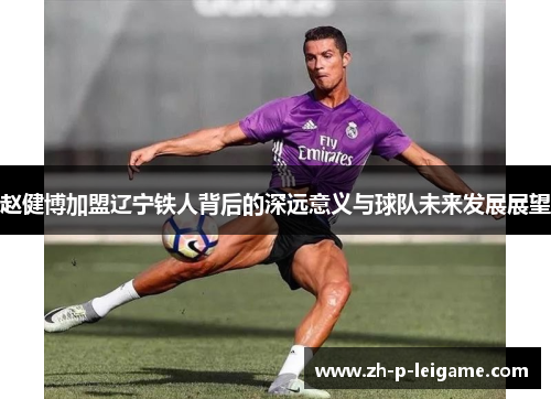 赵健博加盟辽宁铁人背后的深远意义与球队未来发展展望