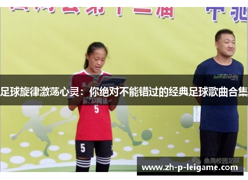 足球旋律激荡心灵:你绝对不能错过的经典足球歌曲合集 足球旋律激荡心灵:你绝对不能错过的经典足球歌曲合集