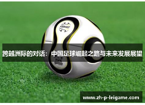 跨越洲际的对话:中国足球崛起之路与未来发展展望 跨越洲际的对话:中国足球崛起之路与未来发展展望
