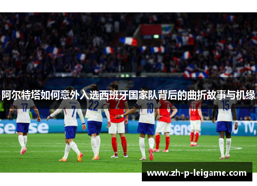 阿尔特塔如何意外入选西班牙国家队背后的曲折故事与机缘