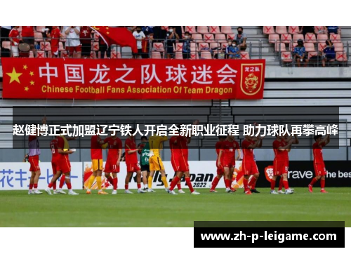 赵健博正式加盟辽宁铁人开启全新职业征程 助力球队再攀高峰