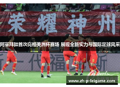 阿塞拜疆首次亮相美洲杯赛场 展现全新实力与国际足球风采