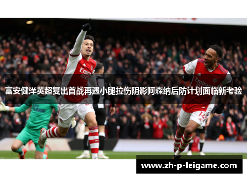 富安健洋英超复出首战再遇小腿拉伤阴影阿森纳后防计划面临新考验