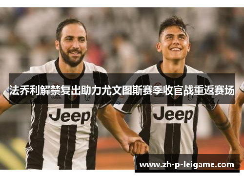 法乔利解禁复出助力尤文图斯赛季收官战重返赛场