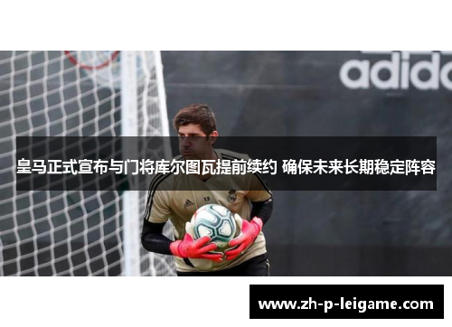 皇马正式宣布与门将库尔图瓦提前续约 确保未来长期稳定阵容