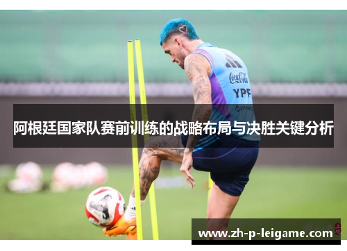 阿根廷国家队赛前训练的战略布局与决胜关键分析
