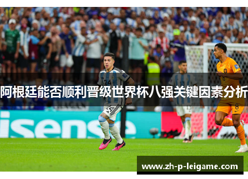 阿根廷能否顺利晋级世界杯八强关键因素分析