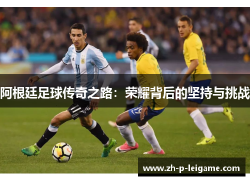 阿根廷足球传奇之路：荣耀背后的坚持与挑战