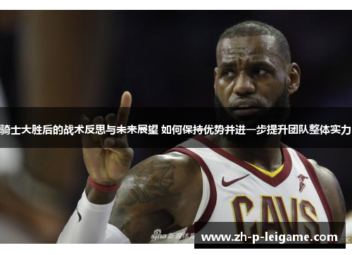 骑士大胜后的战术反思与未来展望 如何保持优势并进一步提升团队整体实力