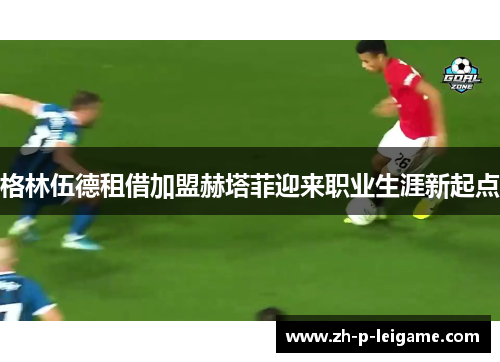 格林伍德租借加盟赫塔菲迎来职业生涯新起点 格林伍德租借加盟赫塔菲迎来职业生涯新起点