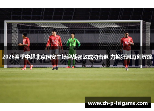 2026赛季中超北京国安主场迎战强敌成功击退 力挽狂澜再创辉煌 2026赛季中超北京国安主场迎战强敌成功击退 力挽狂澜再创辉煌