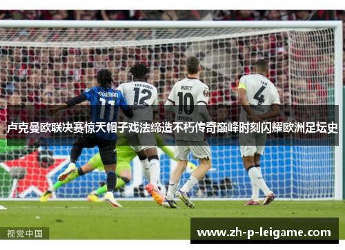 卢克曼欧联决赛惊天帽子戏法缔造不朽传奇巅峰时刻闪耀欧洲足坛史